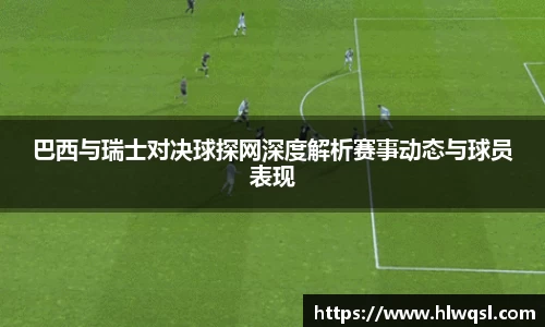 巴西与瑞士对决球探网深度解析赛事动态与球员表现