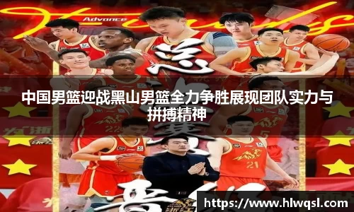 中国男篮迎战黑山男篮全力争胜展现团队实力与拼搏精神