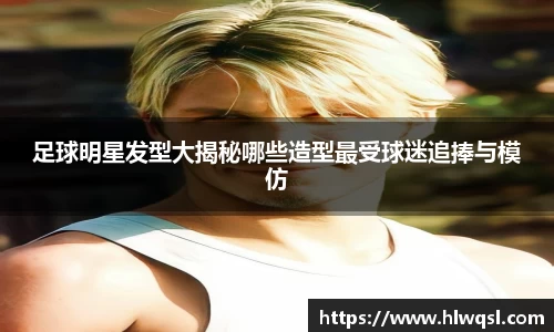 足球明星发型大揭秘哪些造型最受球迷追捧与模仿