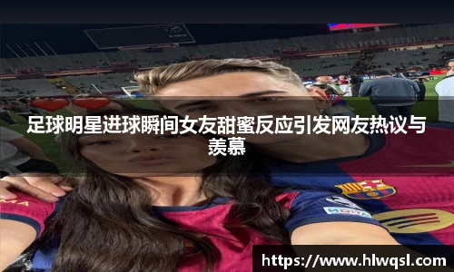 足球明星进球瞬间女友甜蜜反应引发网友热议与羡慕