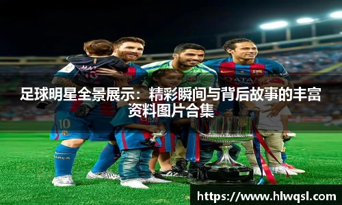 足球明星全景展示：精彩瞬间与背后故事的丰富资料图片合集