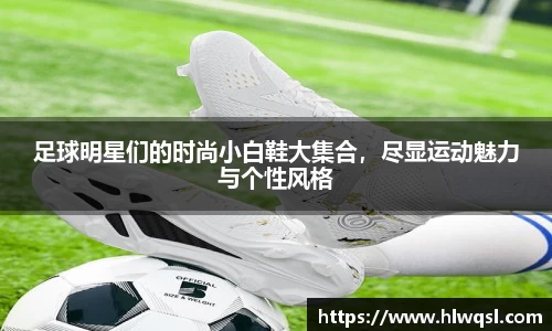 足球明星们的时尚小白鞋大集合，尽显运动魅力与个性风格