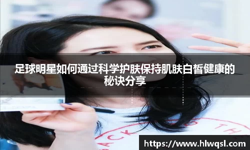足球明星如何通过科学护肤保持肌肤白皙健康的秘诀分享