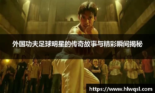 外国功夫足球明星的传奇故事与精彩瞬间揭秘