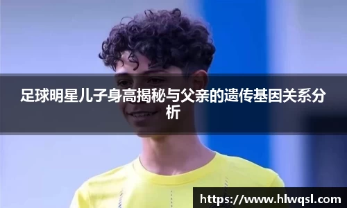 足球明星儿子身高揭秘与父亲的遗传基因关系分析