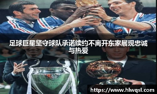 足球巨星坚守球队承诺续约不离开东家展现忠诚与热爱