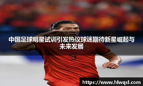 中国足球明星试训引发热议球迷期待新星崛起与未来发展