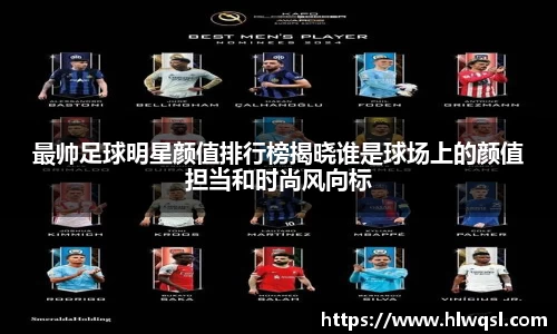 最帅足球明星颜值排行榜揭晓谁是球场上的颜值担当和时尚风向标