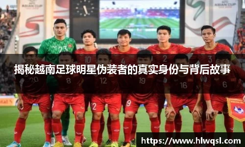 揭秘越南足球明星伪装者的真实身份与背后故事